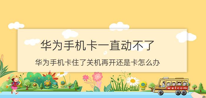 华为手机卡一直动不了 华为手机卡住了关机再开还是卡怎么办？